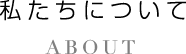 私たちについて ABOUT